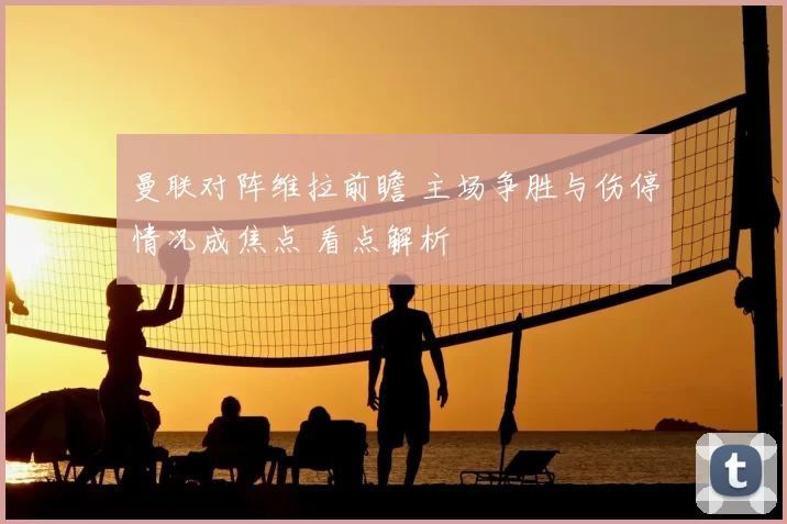 曼联对阵维拉前瞻 主场争胜与伤停情况成焦点 看点解析