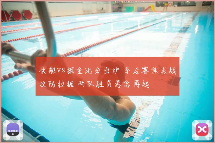 快船vs掘金比分出炉 季后赛焦点战攻防拉锯 两队胜负悬念再起