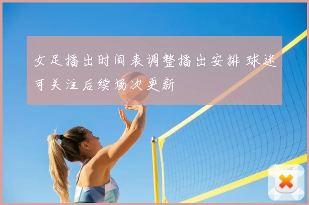 女足播出时间表调整播出安排 球迷可关注后续场次更新