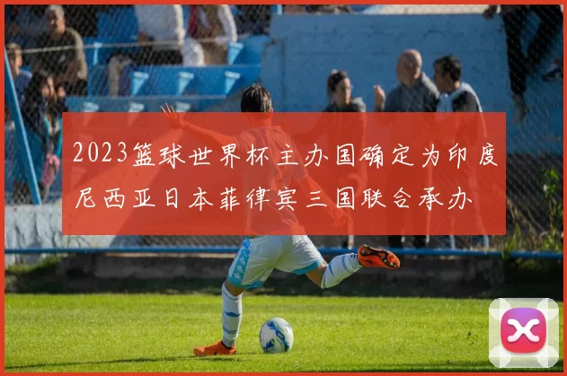 2023篮球世界杯主办国确定为印度尼西亚日本菲律宾三国联合承办