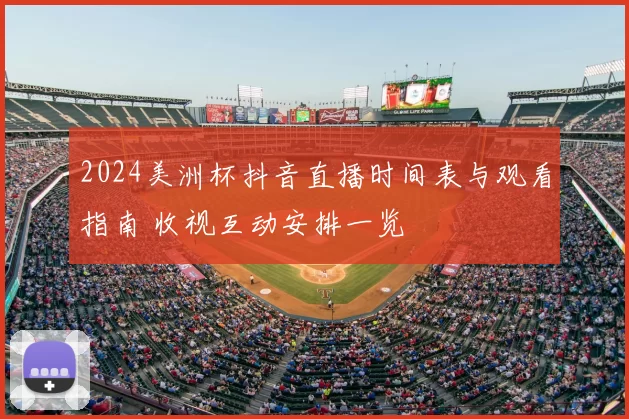 2024美洲杯抖音直播时间表与观看指南 收视互动安排一览
