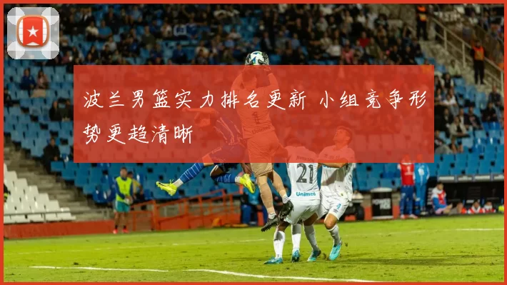 波兰男篮实力排名更新 小组竞争形势更趋清晰