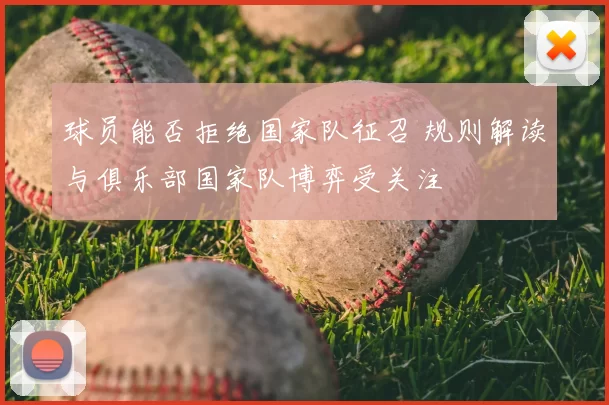 球员能否拒绝国家队征召 规则解读与俱乐部国家队博弈受关注