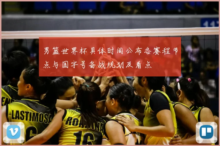 男篮世界杯具体时间公布各赛程节点与国字号备战规划及看点