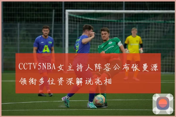 CCTV5NBA女主持人阵容公布张曼源领衔多位资深解说亮相