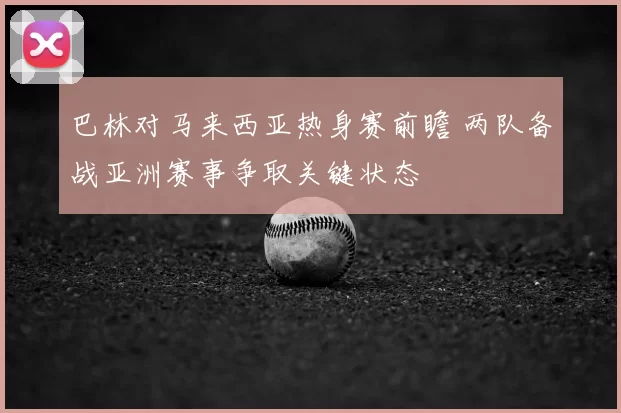 巴林对马来西亚热身赛前瞻 两队备战亚洲赛事争取关键状态