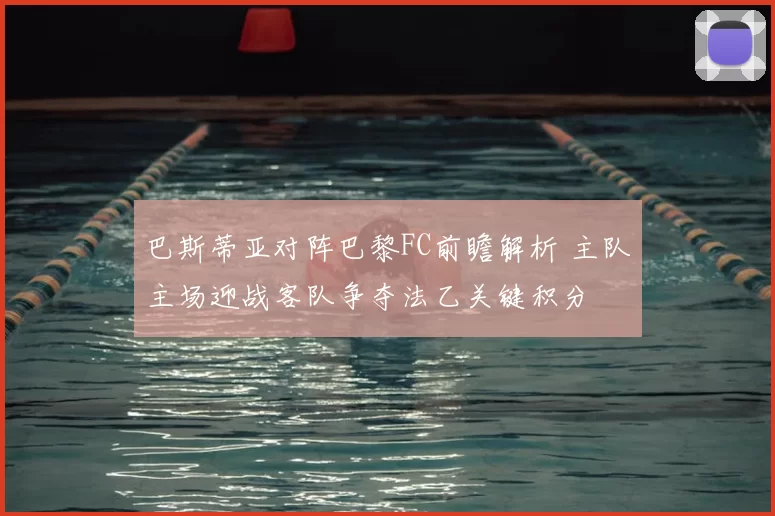 巴斯蒂亚对阵巴黎FC前瞻解析 主队主场迎战客队争夺法乙关键积分