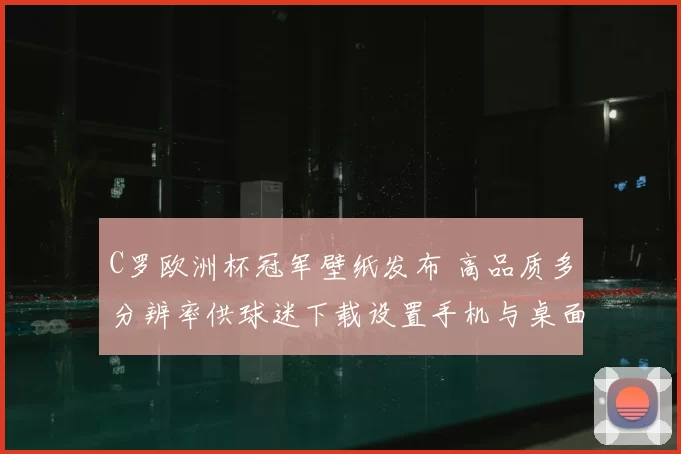 C罗欧洲杯冠军壁纸发布 高品质多分辨率供球迷下载设置手机与桌面双适配