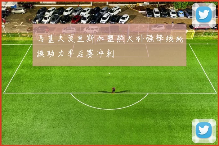 马基夫莫里斯加盟热火补强锋线轮换助力季后赛冲刺