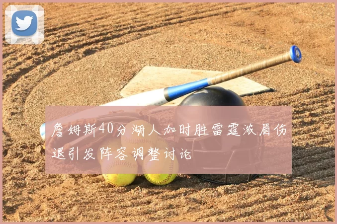 詹姆斯40分湖人加时胜雷霆浓眉伤退引发阵容调整讨论