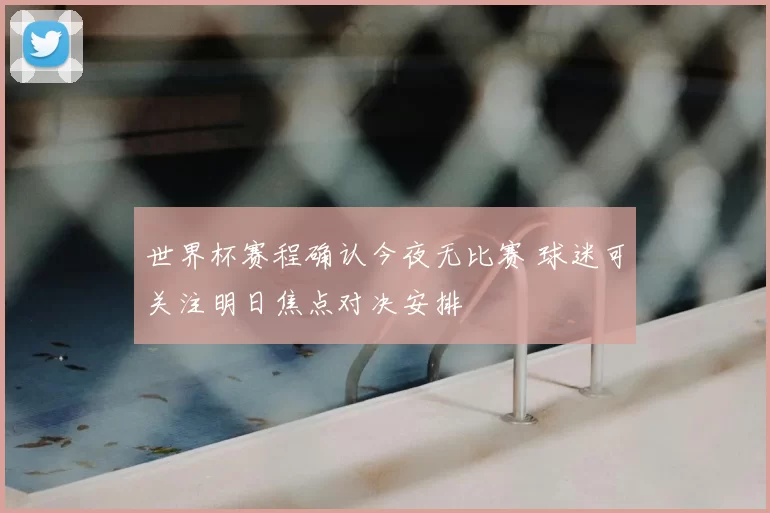 世界杯赛程确认今夜无比赛 球迷可关注明日焦点对决安排