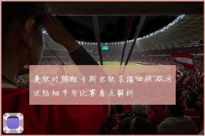 曼联对阵纽卡斯尔联录播回顾 双方攻防细节与比赛看点解析