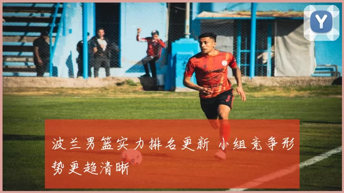 波兰男篮实力排名更新 小组竞争形势更趋清晰