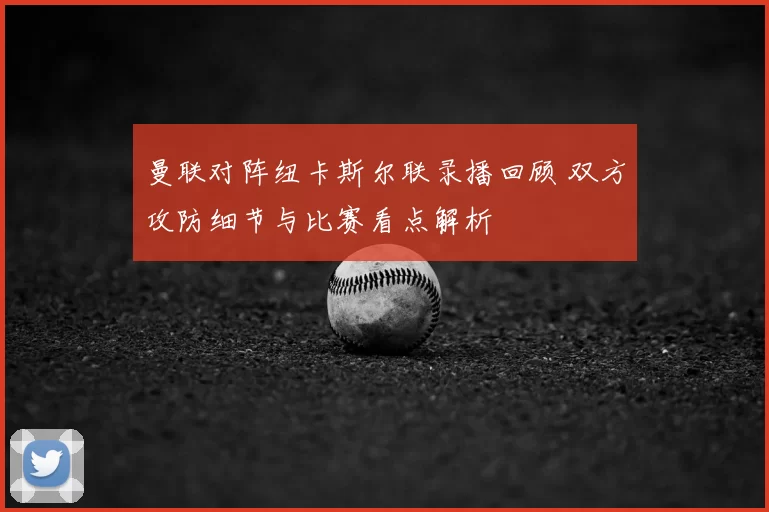 曼联对阵纽卡斯尔联录播回顾 双方攻防细节与比赛看点解析