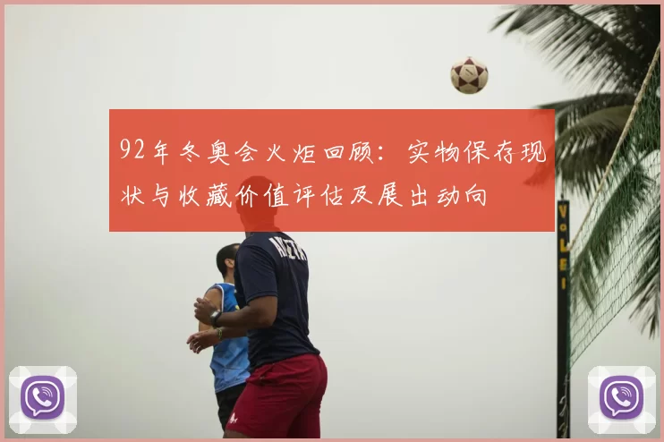 92年冬奥会火炬回顾：实物保存现状与收藏价值评估及展出动向