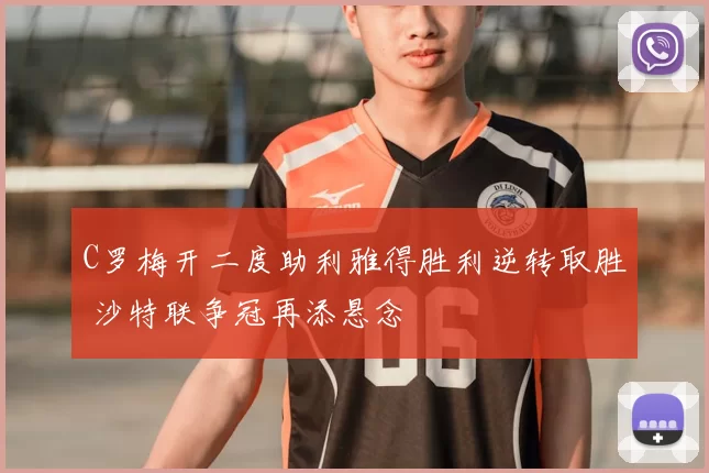 C罗梅开二度助利雅得胜利逆转取胜 沙特联争冠再添悬念