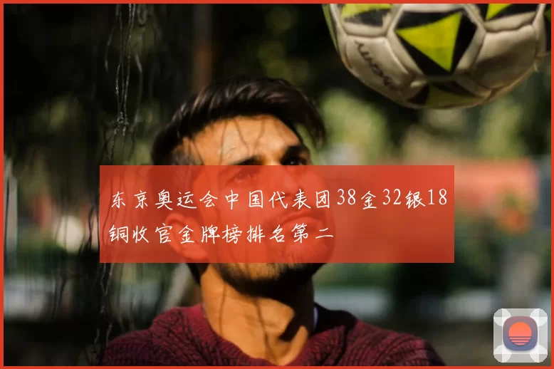 东京奥运会中国代表团38金32银18铜收官金牌榜排名第二
