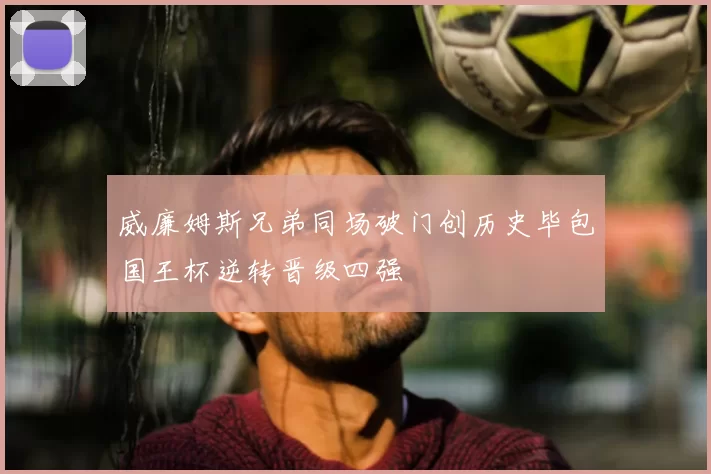 威廉姆斯兄弟同场破门创历史毕包国王杯逆转晋级四强