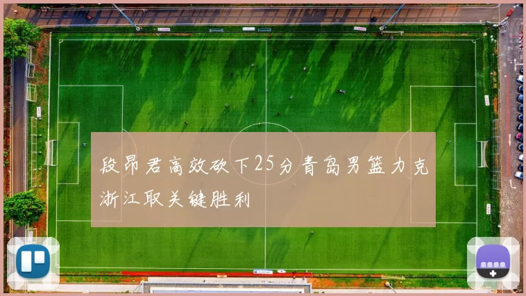 段昂君高效砍下25分青岛男篮力克浙江取关键胜利