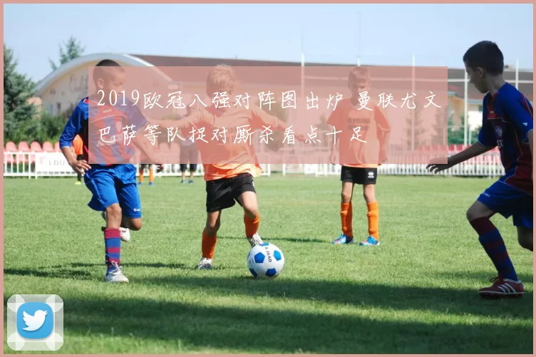 2019欧冠八强对阵图出炉 曼联尤文巴萨等队捉对厮杀看点十足