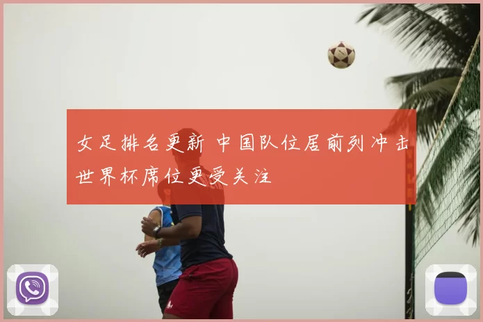女足排名更新 中国队位居前列冲击世界杯席位更受关注