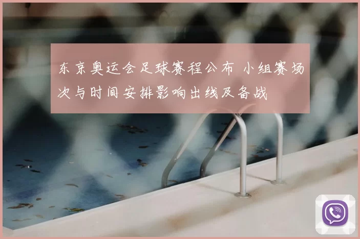 东京奥运会足球赛程公布 小组赛场次与时间安排影响出线及备战