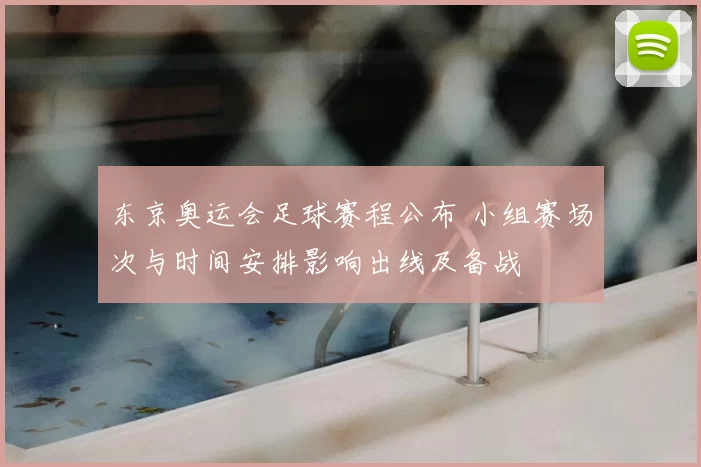 东京奥运会足球赛程公布 小组赛场次与时间安排影响出线及备战