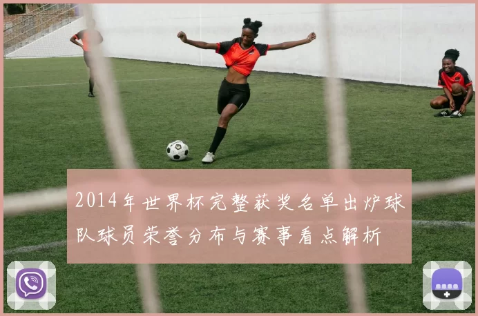 2014年世界杯完整获奖名单出炉球队球员荣誉分布与赛事看点解析