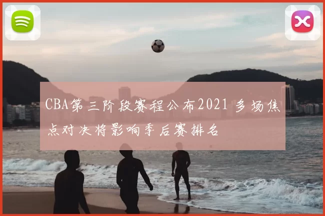 CBA第三阶段赛程公布2021 多场焦点对决将影响季后赛排名