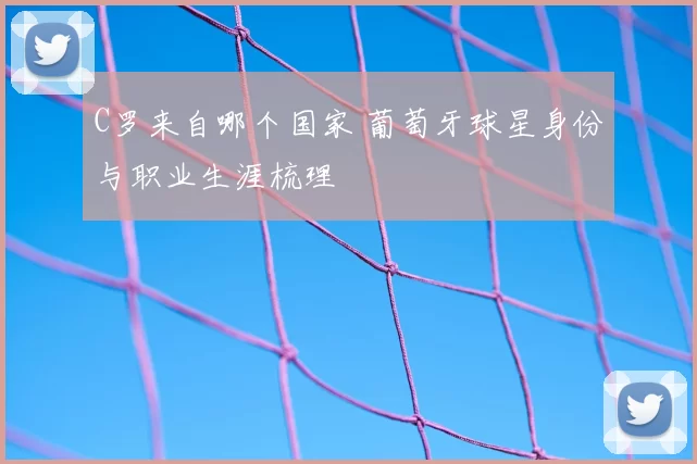 C罗来自哪个国家 葡萄牙球星身份与职业生涯梳理