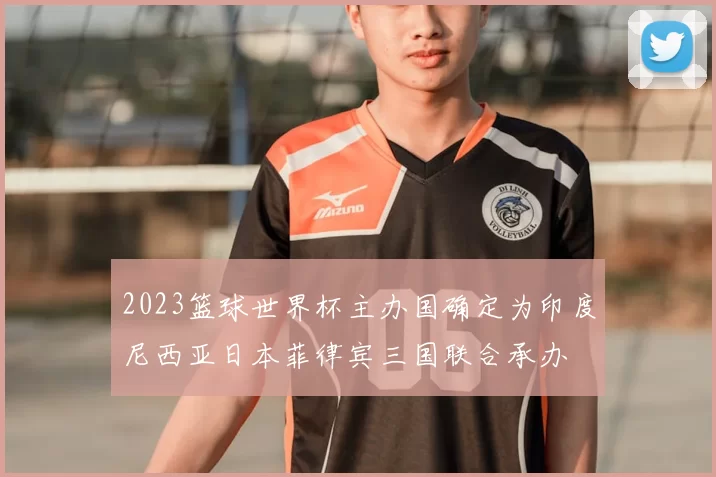 2023篮球世界杯主办国确定为印度尼西亚日本菲律宾三国联合承办