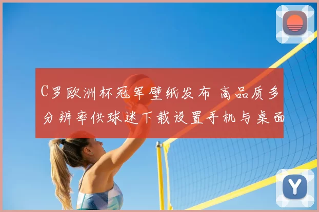 C罗欧洲杯冠军壁纸发布 高品质多分辨率供球迷下载设置手机与桌面双适配