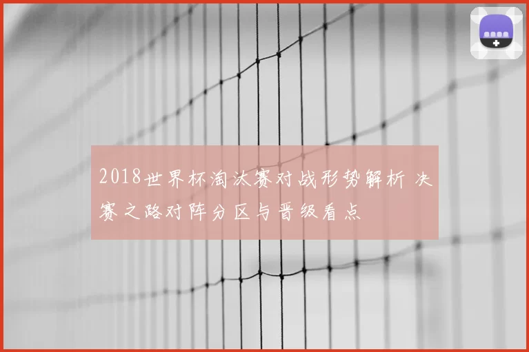2018世界杯淘汰赛对战形势解析 决赛之路对阵分区与晋级看点